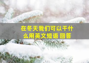 在冬天我们可以干什么用英文短语 回答